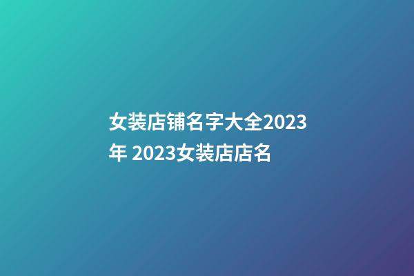 女装店铺名字大全2023年 2023女装店店名-第1张-店铺起名-玄机派